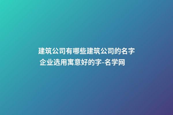 建筑公司有哪些建筑公司的名字 企业选用寓意好的字-名学网-第1张-公司起名-玄机派